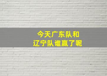 今天广东队和辽宁队谁赢了呢