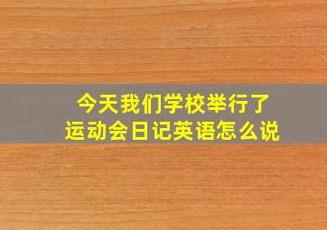 今天我们学校举行了运动会日记英语怎么说