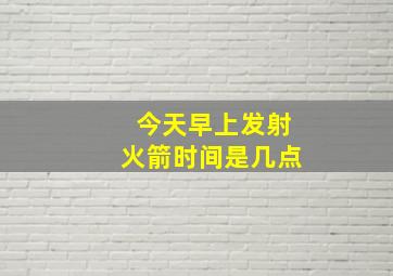 今天早上发射火箭时间是几点