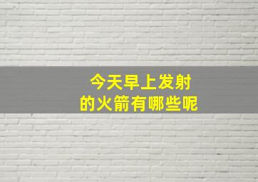 今天早上发射的火箭有哪些呢