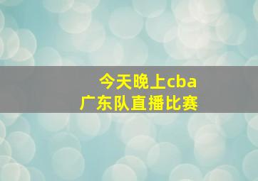 今天晚上cba广东队直播比赛