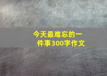 今天最难忘的一件事300字作文