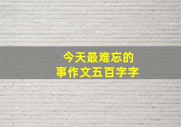 今天最难忘的事作文五百字字