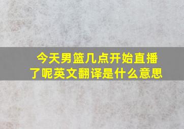 今天男篮几点开始直播了呢英文翻译是什么意思