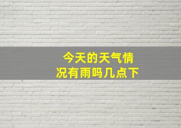 今天的天气情况有雨吗几点下