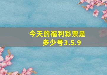 今天的福利彩票是多少号3.5.9