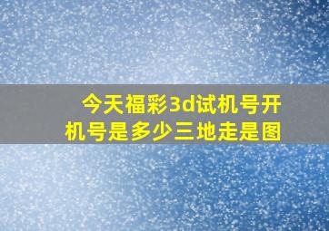 今天福彩3d试机号开机号是多少三地走是图