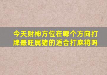 今天财神方位在哪个方向打牌最旺属猪的适合打麻将吗