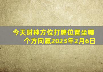 今天财神方位打牌位置坐哪个方向赢2023年2月6日