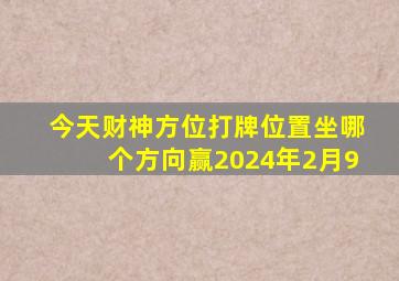 今天财神方位打牌位置坐哪个方向赢2024年2月9