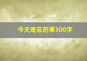 今天难忘的事300字