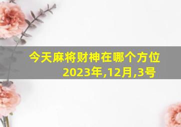 今天麻将财神在哪个方位2023年,12月,3号