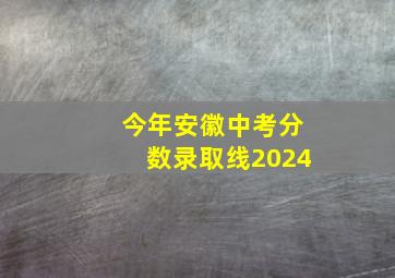 今年安徽中考分数录取线2024