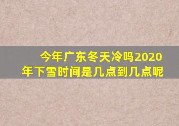 今年广东冬天冷吗2020年下雪时间是几点到几点呢