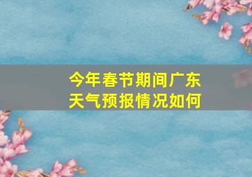 今年春节期间广东天气预报情况如何