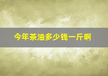 今年茶油多少钱一斤啊