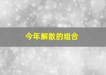 今年解散的组合