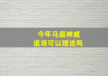 今年马超神威返场可以赠送吗