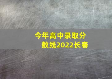 今年高中录取分数线2022长春