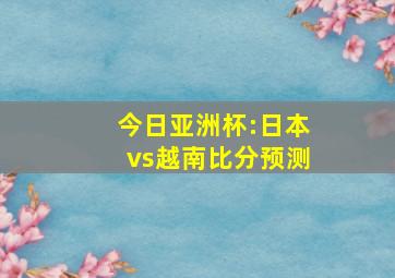 今日亚洲杯:日本vs越南比分预测