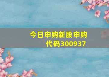 今日申购新股申购代码300937