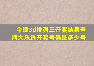 今晚3d排列三开奖结果查询大乐透开奖号码是多少号