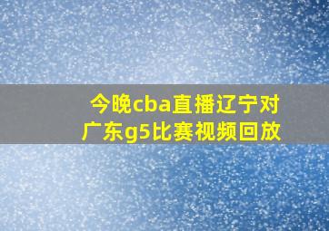 今晚cba直播辽宁对广东g5比赛视频回放