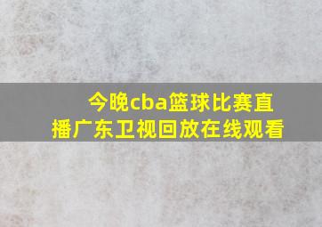 今晚cba篮球比赛直播广东卫视回放在线观看