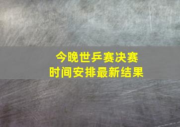 今晚世乒赛决赛时间安排最新结果