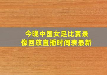 今晚中国女足比赛录像回放直播时间表最新