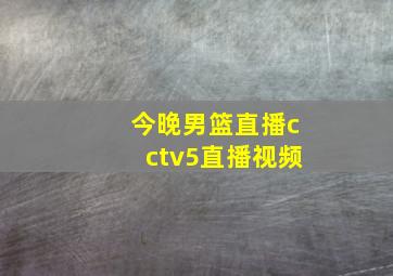 今晚男篮直播cctv5直播视频