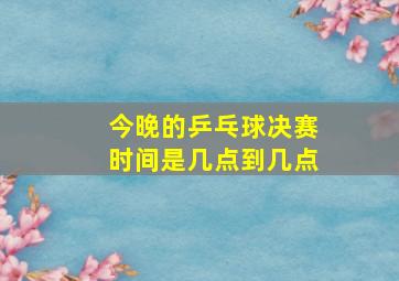 今晚的乒乓球决赛时间是几点到几点