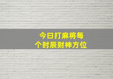 今曰打麻将每个时辰财神方位