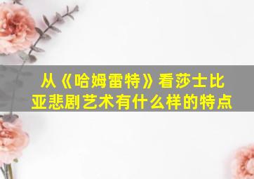 从《哈姆雷特》看莎士比亚悲剧艺术有什么样的特点