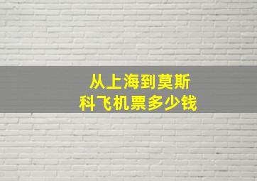 从上海到莫斯科飞机票多少钱