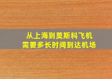 从上海到莫斯科飞机需要多长时间到达机场