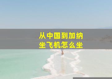 从中国到加纳坐飞机怎么坐