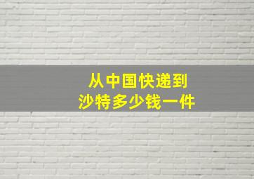 从中国快递到沙特多少钱一件