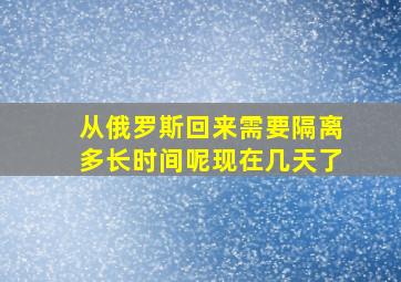 从俄罗斯回来需要隔离多长时间呢现在几天了