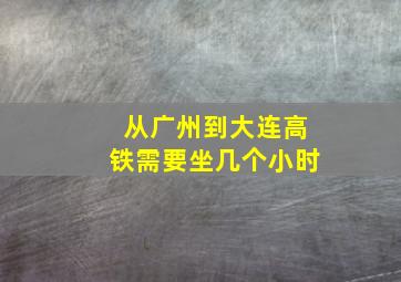 从广州到大连高铁需要坐几个小时