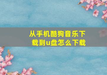 从手机酷狗音乐下载到u盘怎么下载