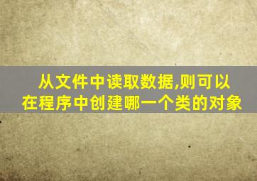 从文件中读取数据,则可以在程序中创建哪一个类的对象