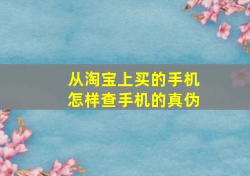 从淘宝上买的手机怎样查手机的真伪