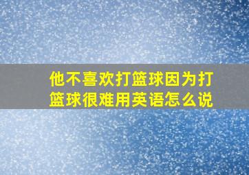 他不喜欢打篮球因为打篮球很难用英语怎么说