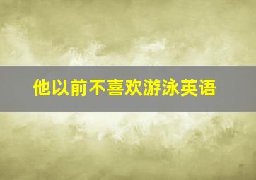 他以前不喜欢游泳英语