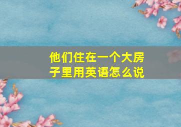 他们住在一个大房子里用英语怎么说