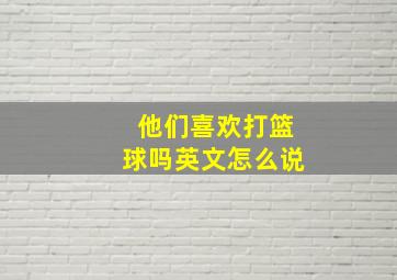 他们喜欢打篮球吗英文怎么说