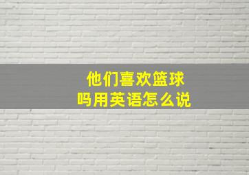 他们喜欢篮球吗用英语怎么说