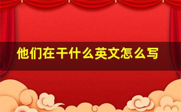 他们在干什么英文怎么写