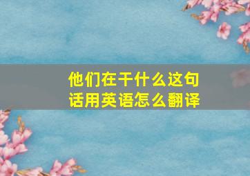 他们在干什么这句话用英语怎么翻译